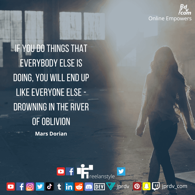 
"If you do things that everybody else is doing, you will end up like everyone else - drowning in the river of oblivion" ~ Mars Dorian
