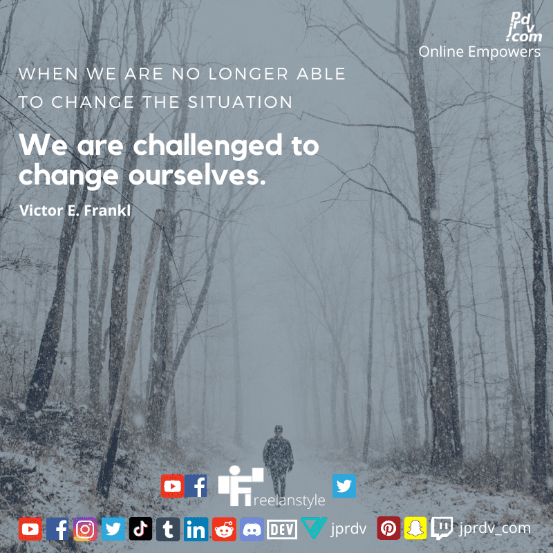 
"When we are no longer able to change the situation, we are challenged to change ourselves" ~ Victor E. Frankl

