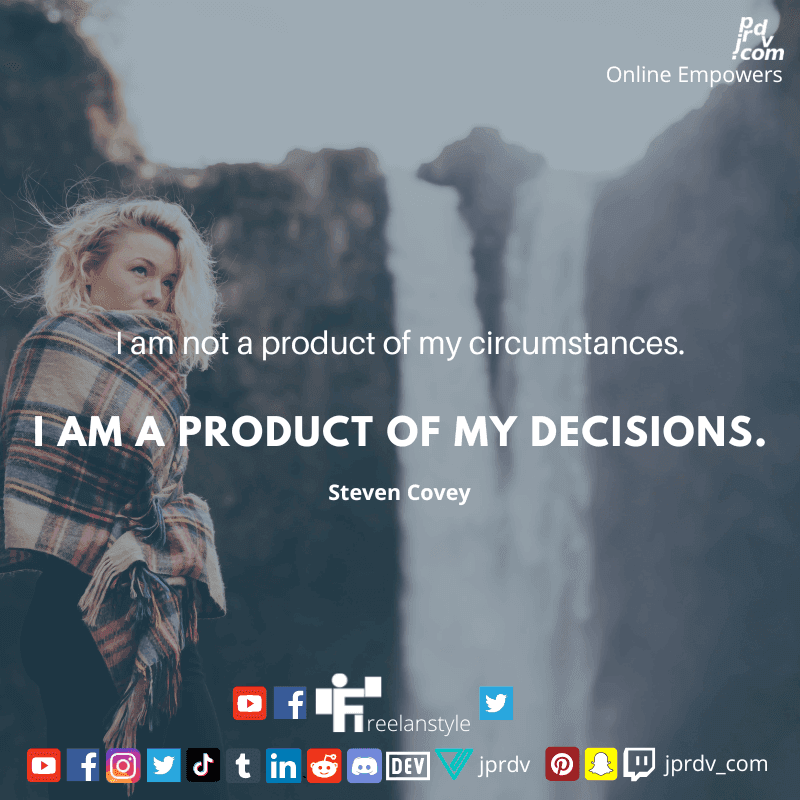 
"I am not a product of my circumstances. I am product of my decisions" ~ Steven Covey
