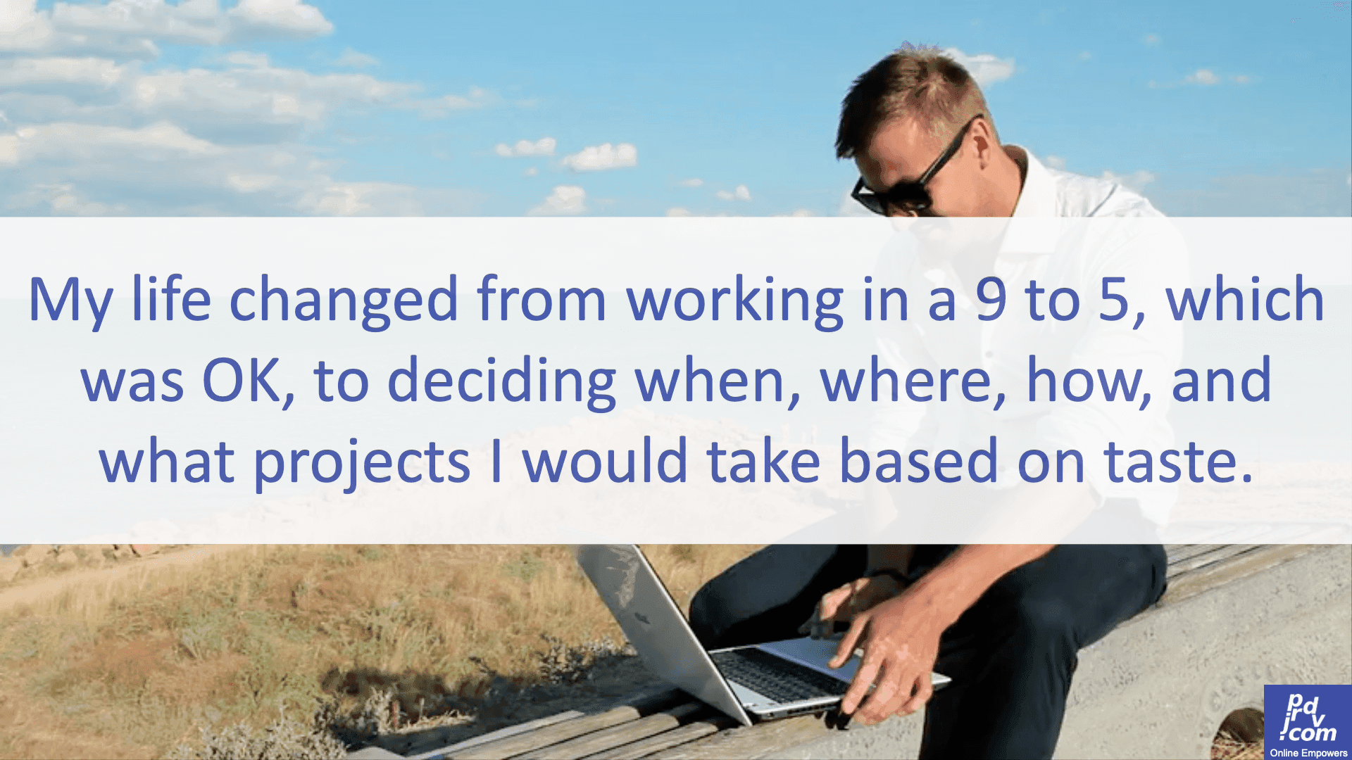 My life changed from working in a 9 to 5, which was OK, to deciding when, where, how and what projects I would take based on taste