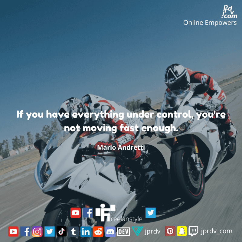 
"If you have everything under control, you're not moving fast enough." ~ Mario Andretti
