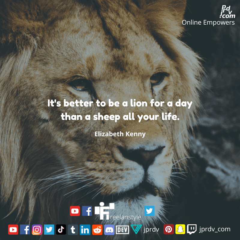 
"It's better to be a lion for a day than a sheep all your life." ~ Elizabeth Kenny
