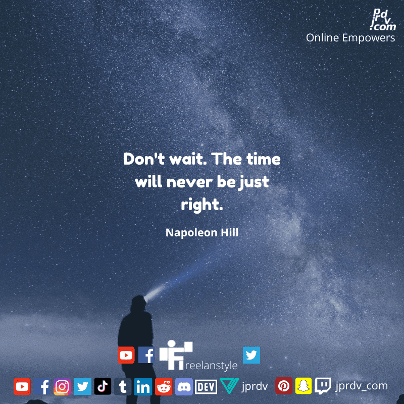 
"Don't wait. The time will never be just right." ~ Napoleon Hill
