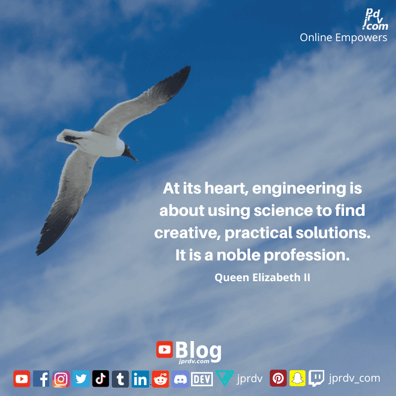 
"At its heart, engineerign is about using science to find creative, practical solutions. It is a noble profession." Queen Elizabeth II
