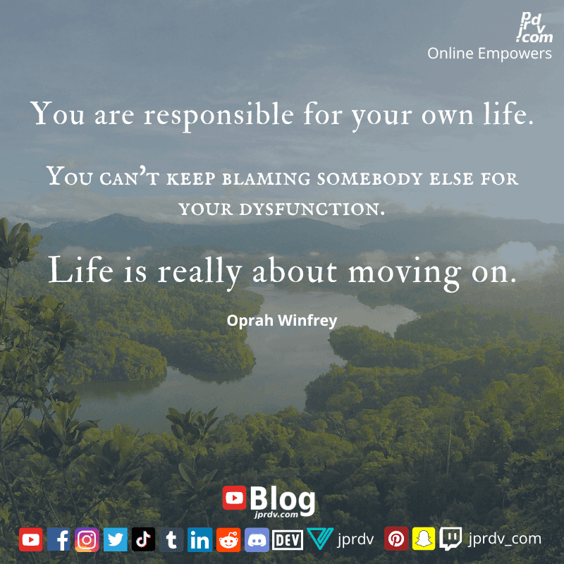 
"You are responsible for your onw life. You can't keep blaming somebody else for your dysfunction. Life is really about moving on." ~ Oprah Winfrey
