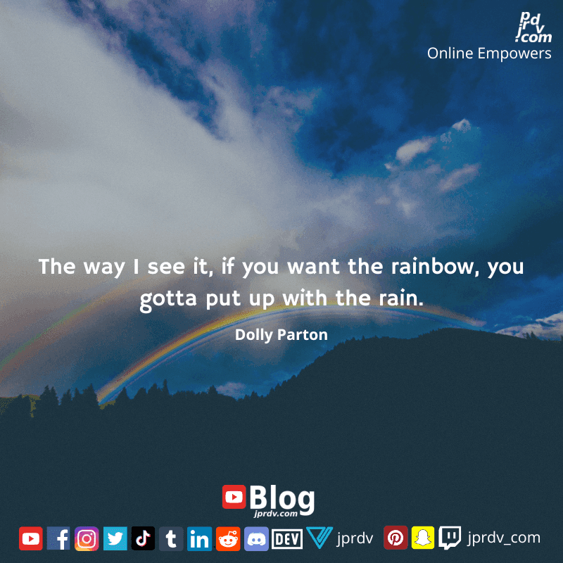 
"The way I see it, if you want the rainbow, you gotta put up with the rain." ~ Dolly Parton
