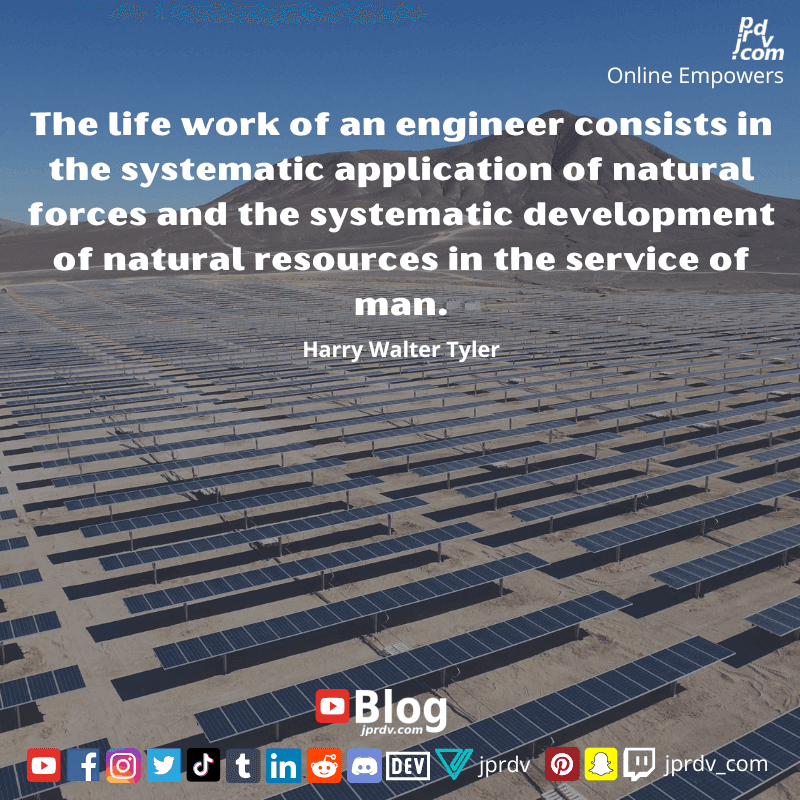 
"The life work of an engineer consists in the systematic application of natural forces and the systematic development of natural resources in the service of man." ~ Harry Walter Tyler
