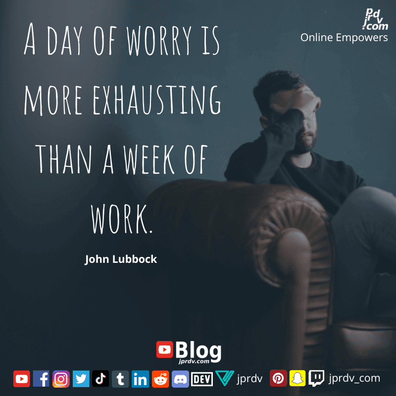 
"A day of worry is more exhausting than a week of work" ~ john Lubbock
