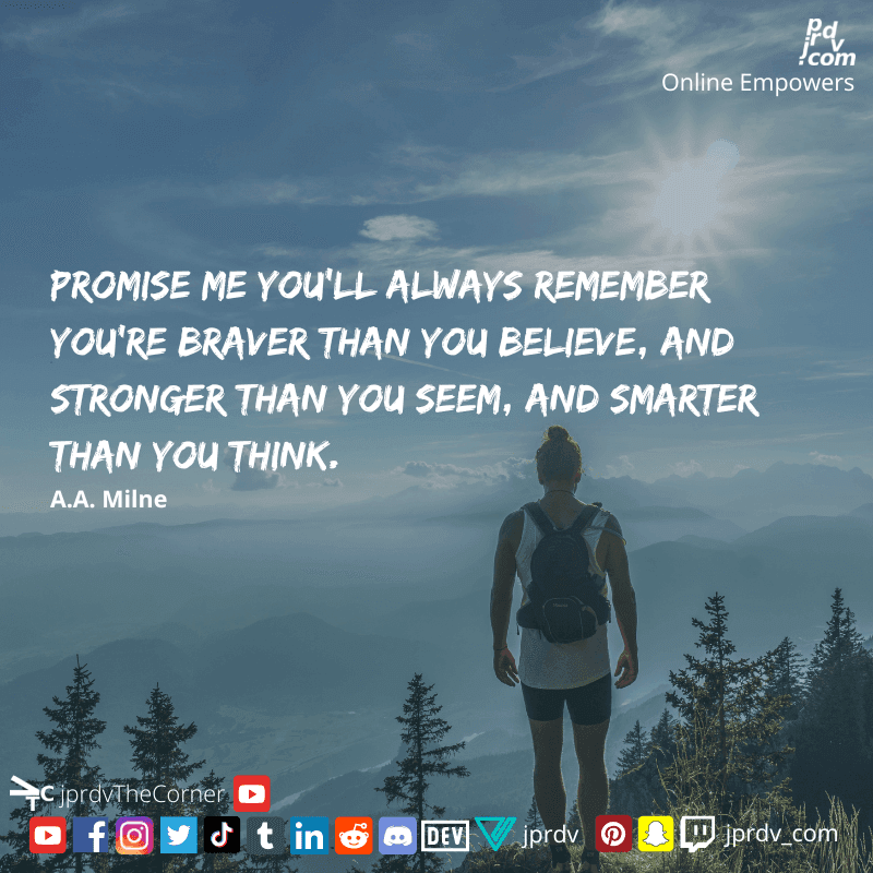 
"Promise me you'll always remember you're braver than you believe, and stronger than you seem, and smarter than you think." ~ A.A. Milne
