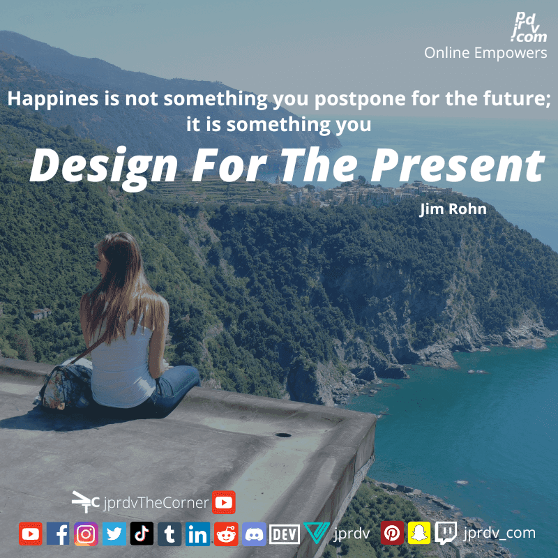 
"Happiness is not something you postpone for the future; it is something you design for the present." ~ Jim Rohn
