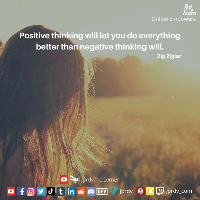 
"Positive thinking will ley you do everything better than negative thinking will." ~ Zig Ziglar
