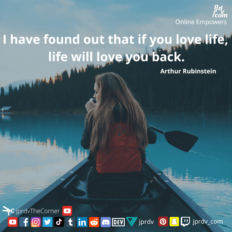
"I have found out that if you love life, life will love you back." ~ Arthur Rubinstein
