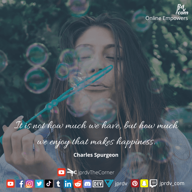 
"It is not how much we have, but how much we enjoy that makes happiness." ~ Charles Spurgeon
