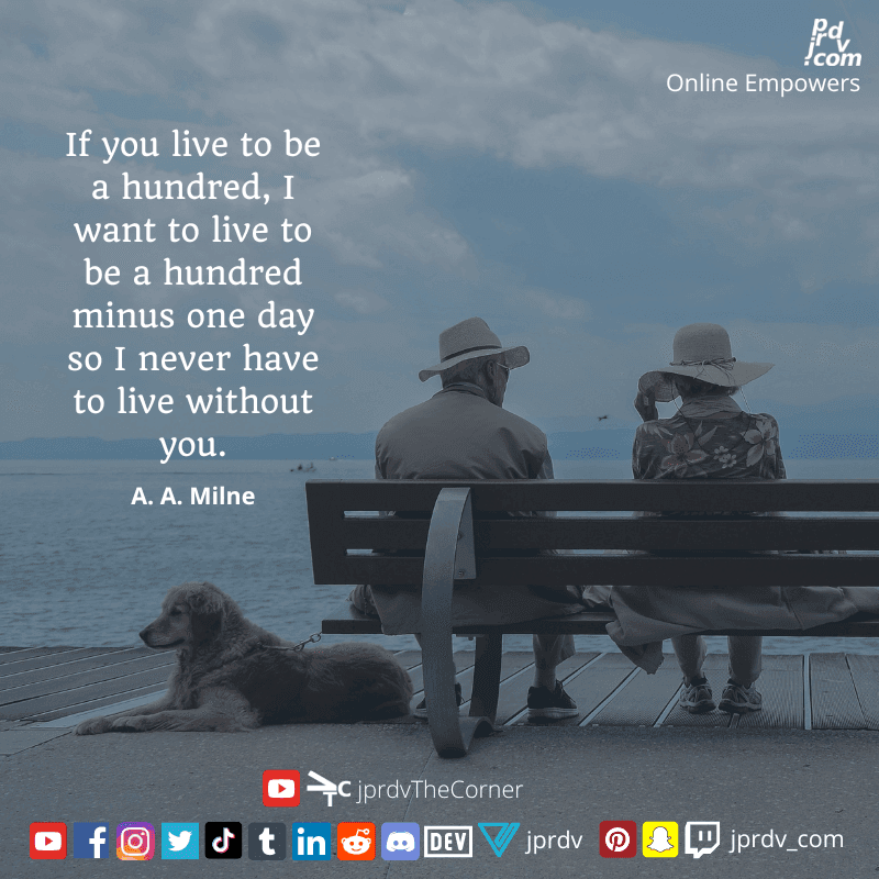 
"If you live to be a hundred, I want to live to be a hundrer minus one day so I never have to live without you" ~ A. A. Milne
