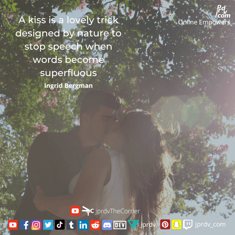 
"A kiss is a lovely trick designed by nature to stop speech when words become superfluous." ~ Ingrid Bergman
