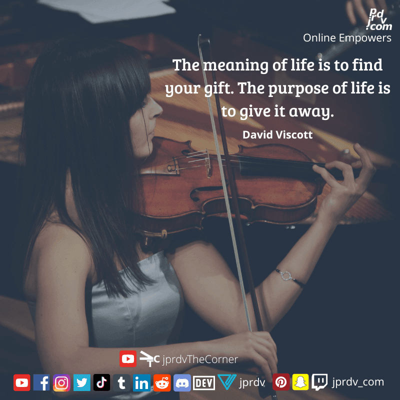 
"The meaning of life is to find your gift. The purpose of life is to give it away." ~ David Viscott
