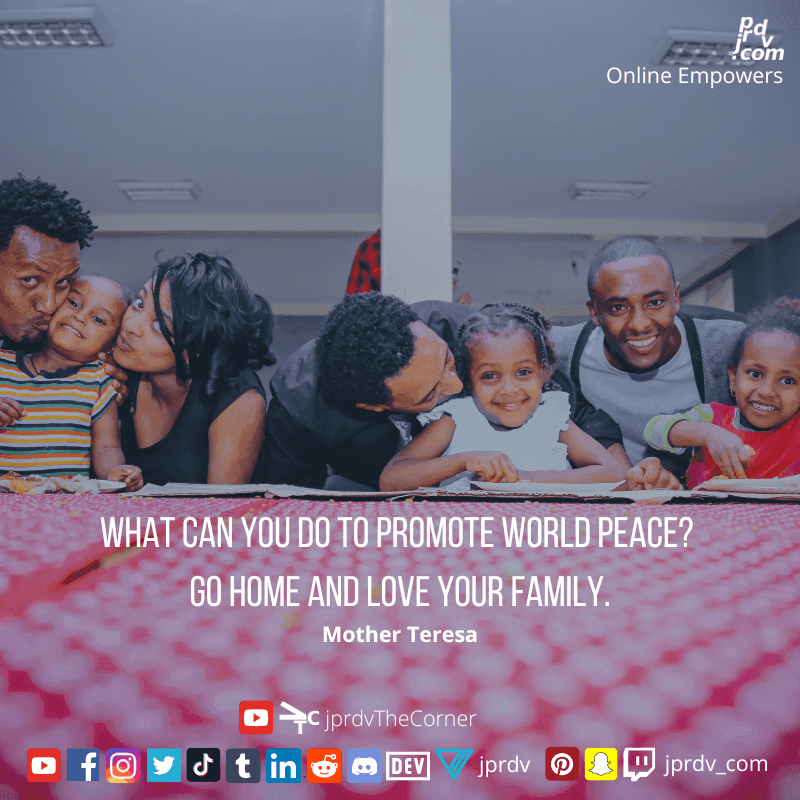 
"What can you do to promote world peace? Go home and love your family. ~ Mother Teresa
