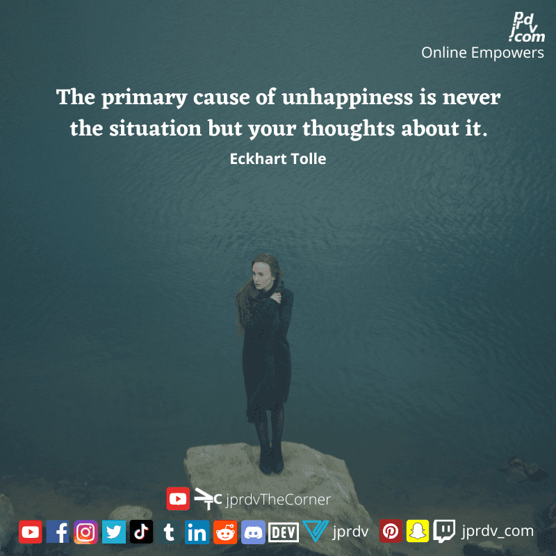 
"The primary cause of unhappiness is never the situation but your thoughts bout it." ~ Eckhart Tolle
