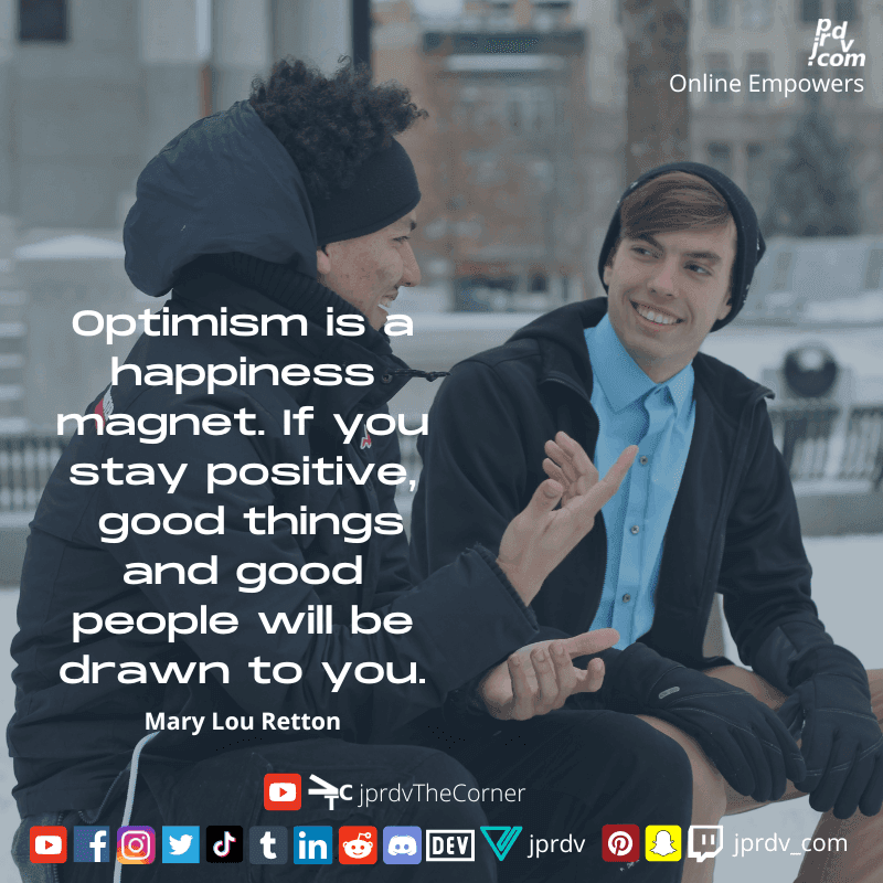 
"Optimism is a happiness magnet. If you stay positive, good things and good people will be drawn to you." ~ Mary Lou Retton
