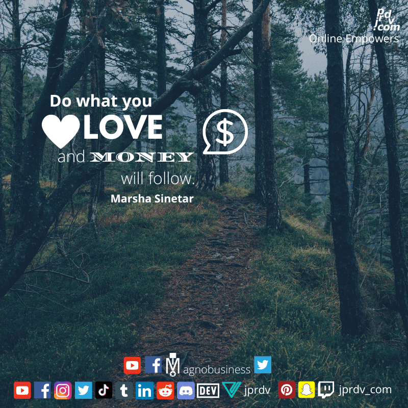 
"Do what you love and money will follow." ~ Marshaw Sinetar
