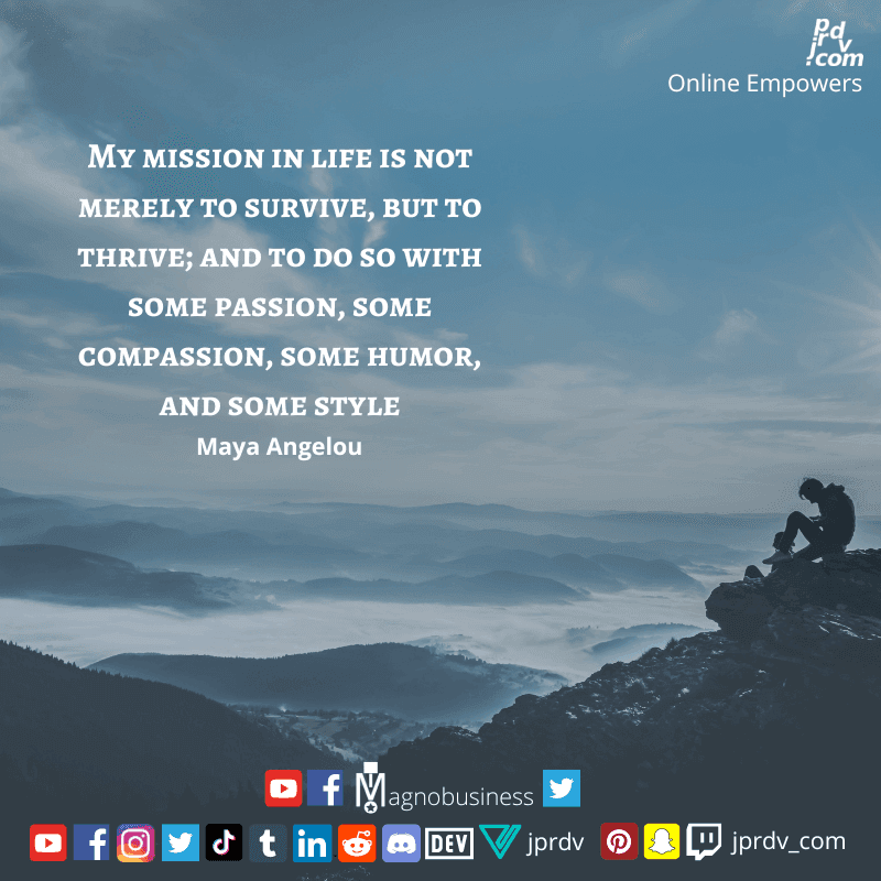 
"My mission in life is not merely to survice, but to thrive; and to do so with some passion, some compassion, some humor, and some style" ~ Maya Angelou
