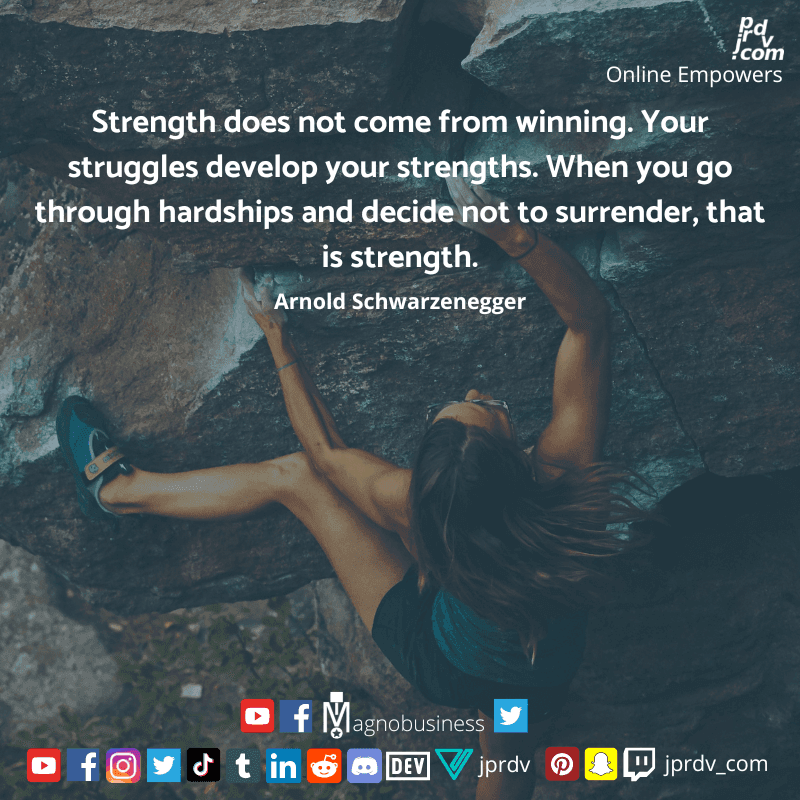 
"Strength does not come from winning. Your struggles develop your strengths. When you go through hardships and decide not to surrender, that is strength." ~ Arnold Schwarzenegger
