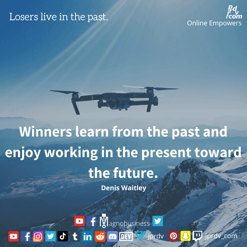 
"Losers live in the past. Winners learn from the past and enjoy working in the present toward the future." ~  Denis Waitley
