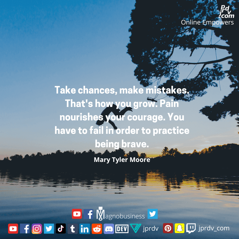 
"Take changes, make mistakes. That's how you grow. Pain nourishes your courage. You have to fail in order to practice being brave." ~ Mary Tyler Moore
