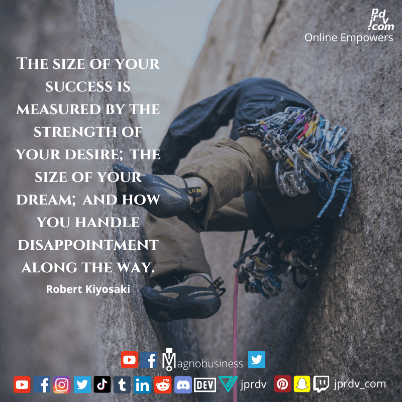 
"The size of your success is measured by the strength of your desire; the size of your dreams; and hwo you handle disappointment along the way." ~ Robert Kiyosaki
