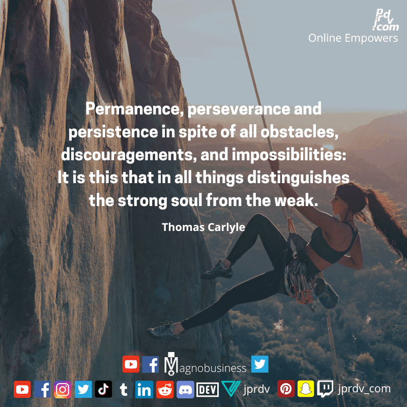 
"Permanence, perseverance and porsistence is spite all obstables, discouragements, and impossibilities: It is this, that distinguishes the strong soul from the weak." ~ Thomas Carlye
