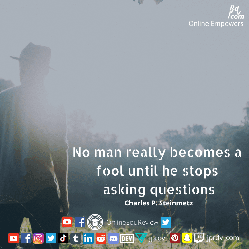 
"No man really becomes a fool until he stops asking questions" ~ Charles P. Steinmetz
