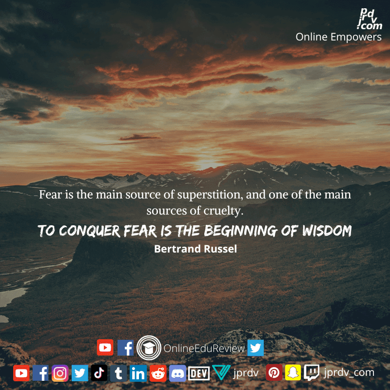 
"Fear is the main source of superstition, and one of the main source of cruelty. To conquer fear is the beginning of wisdom" ~ Bertrand Russel 
