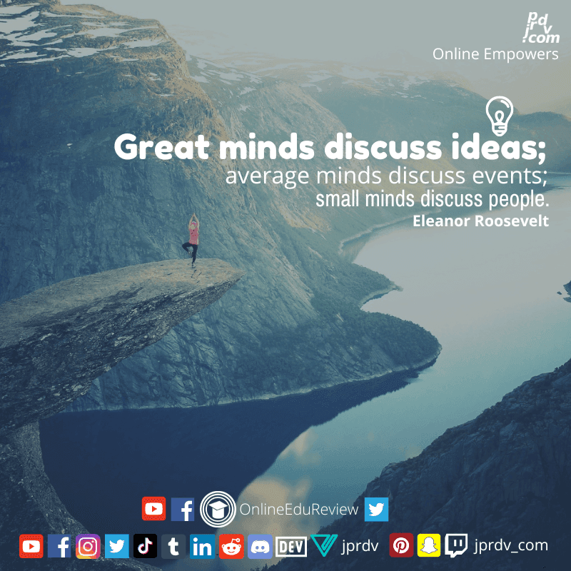 
"Great minds discuss ideas; average minds discuss events; small minds discuss people." ~ Eleanor Roosevelt

