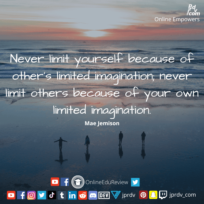 
"Never limit yourself because of other's limited imagination never limit others because of your own limited imagination." ~ Mae Jemison
