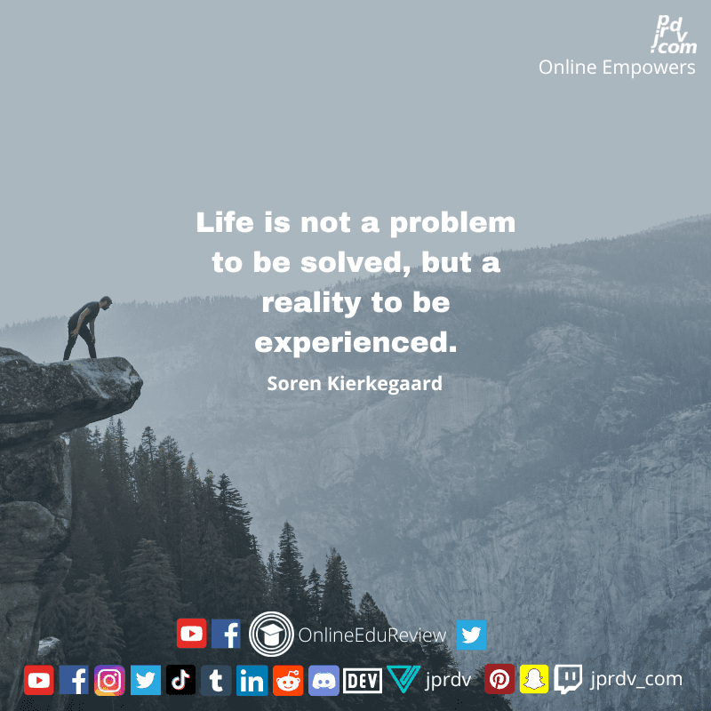 
"Life is not a problem to be solved, but a reality to be experienced." ~ Soren Kierkegaard
