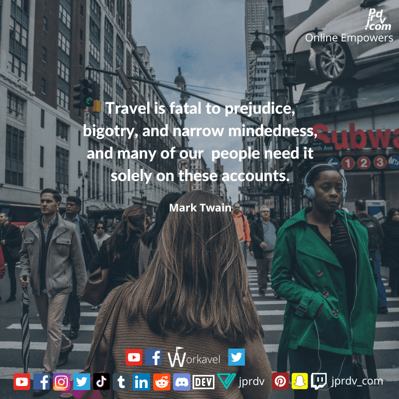 
"Travel is fatal to prejudice, bigotry, and narrow mindedness, and many of our people need it solely on these accounts." ~ Mark Twain
