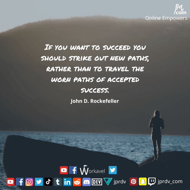 
"If you want to succeed you should strike out new paths, rather than to travel worn paths of accepted success" ~ John D. Rockefeller
