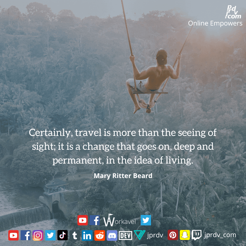 
"Certainly, travel is more than the seeing of sight; it is the change that goes on, deep and permanent, in the idea of living." ~ Mary Ritter Beard
