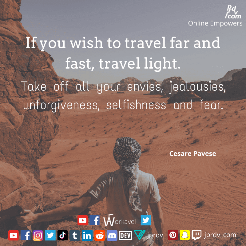 
"If you wish you wish to travel far and fast, travel light. Take off all your envies, jealousies,  unforgiveness, selfishness and fear." ~ Cesare Pavese
