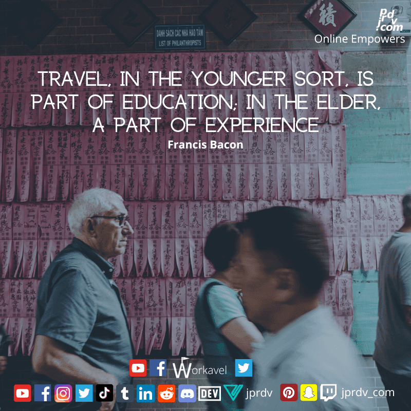 
"Travel, in the yourner sort, is part of education; in the elder, a part of experience." ~ Francis Bacon
